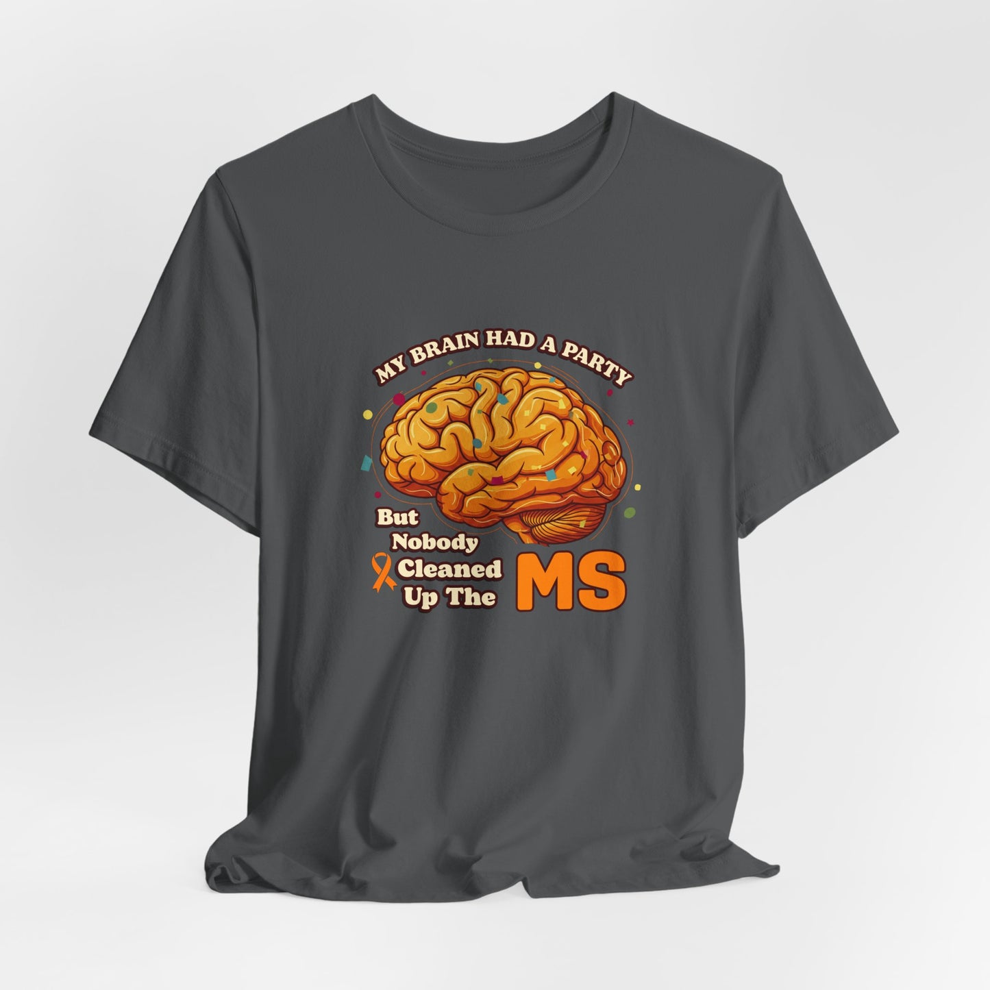 My Brain Had a Party, But Nobody Cleaned Up the MS- Unisex T-shirt- Multiple Sclerosis Awareness