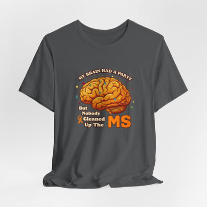 My Brain Had a Party, But Nobody Cleaned Up the MS- Unisex T-shirt- Multiple Sclerosis Awareness