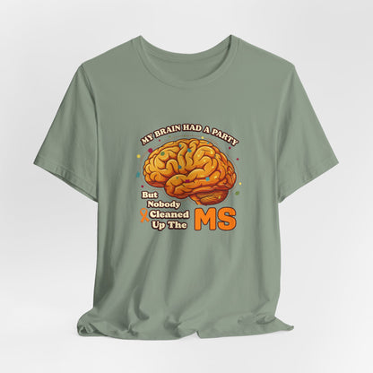 My Brain Had a Party, But Nobody Cleaned Up the MS- Unisex T-shirt- Multiple Sclerosis Awareness