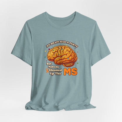 My Brain Had a Party, But Nobody Cleaned Up the MS- Unisex T-shirt- Multiple Sclerosis Awareness