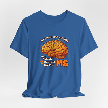 My Brain Had a Party, But Nobody Cleaned Up the MS- Unisex T-shirt- Multiple Sclerosis Awareness