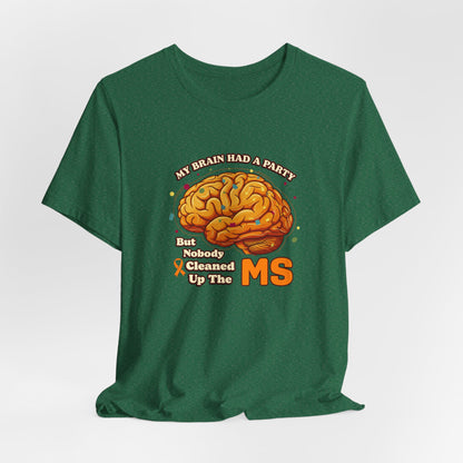 My Brain Had a Party, But Nobody Cleaned Up the MS- Unisex T-shirt- Multiple Sclerosis Awareness