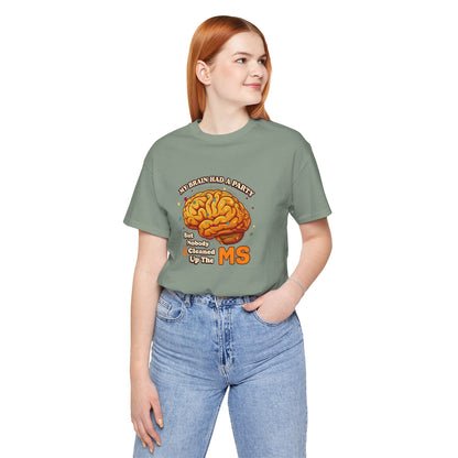 My Brain Had a Party, But Nobody Cleaned Up the MS- Unisex T-shirt- Multiple Sclerosis Awareness