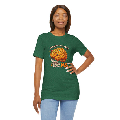 My Brain Had a Party, But Nobody Cleaned Up the MS- Unisex T-shirt- Multiple Sclerosis Awareness