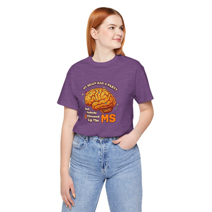 My Brain Had a Party, But Nobody Cleaned Up the MS- Unisex T-shirt- Multiple Sclerosis Awareness
