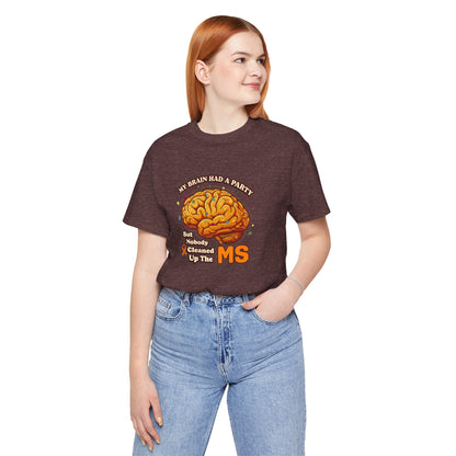 My Brain Had a Party, But Nobody Cleaned Up the MS- Unisex T-shirt- Multiple Sclerosis Awareness