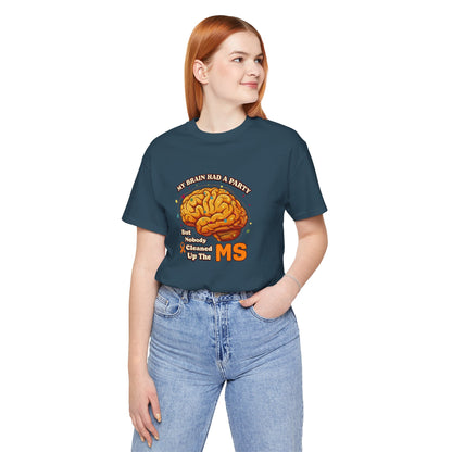 My Brain Had a Party, But Nobody Cleaned Up the MS- Unisex T-shirt- Multiple Sclerosis Awareness