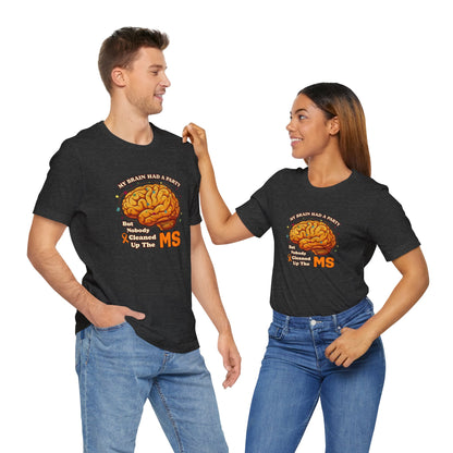 My Brain Had a Party, But Nobody Cleaned Up the MS- Unisex T-shirt- Multiple Sclerosis Awareness