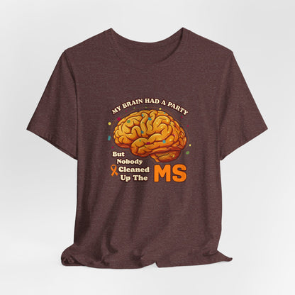 My Brain Had a Party, But Nobody Cleaned Up the MS- Unisex T-shirt- Multiple Sclerosis Awareness