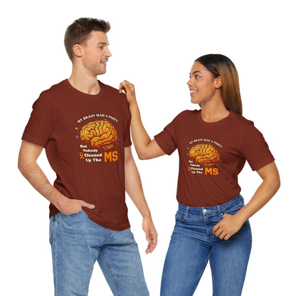 My Brain Had a Party, But Nobody Cleaned Up the MS- Unisex T-shirt- Multiple Sclerosis Awareness