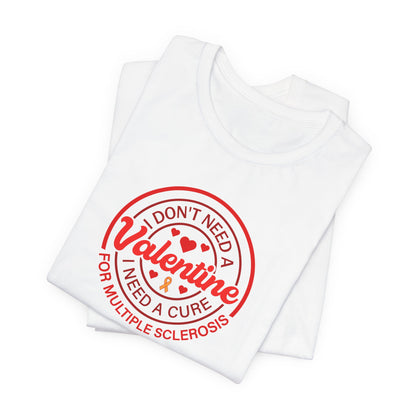 I Don't Need a Valentine I Need a Cure for Multiple Sclerosis T-Shirt | MS Awareness Shirt | Multiple Sclerosis Warrior Gift | Chronic Illness Support Tee