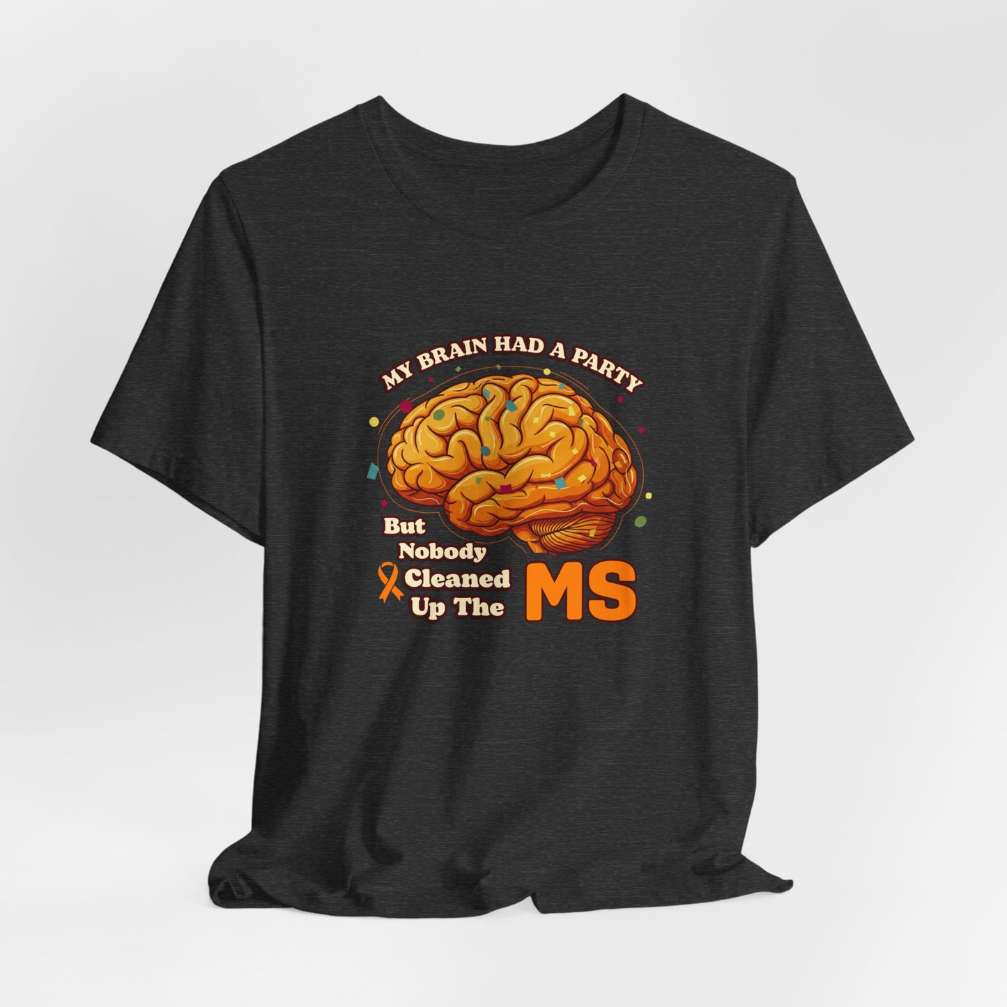 My Brain Had a Party, But Nobody Cleaned Up the MS- Unisex T-shirt- Multiple Sclerosis Awareness