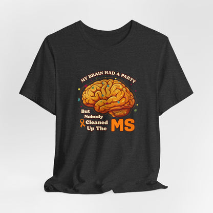 My Brain Had a Party, But Nobody Cleaned Up the MS- Unisex T-shirt- Multiple Sclerosis Awareness